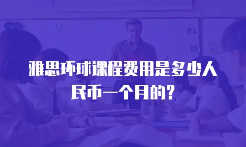 雅思环球课程费用是多少人民币一个月的？