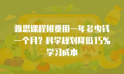 雅思课程班费用一年多少钱一个月？科学规划降低15%学习成本
