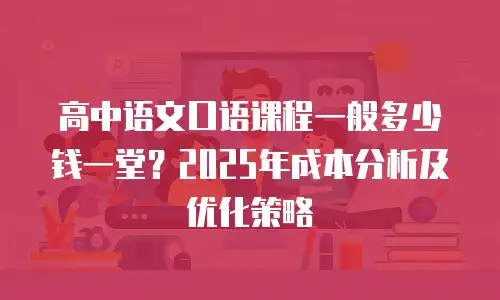 高中语文口语课程一般多少钱一堂？2025年成本分析及优化策略