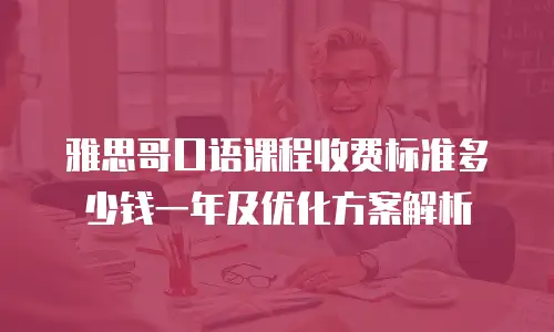 雅思哥口语课程收费标准多少钱一年及优化方案解析