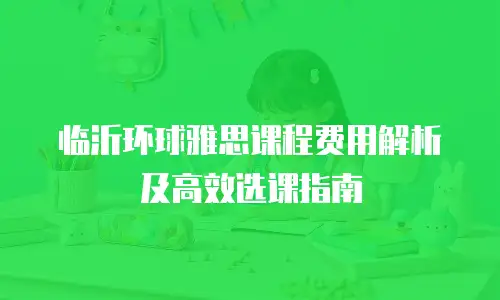 临沂环球雅思课程费用解析及高效选课指南