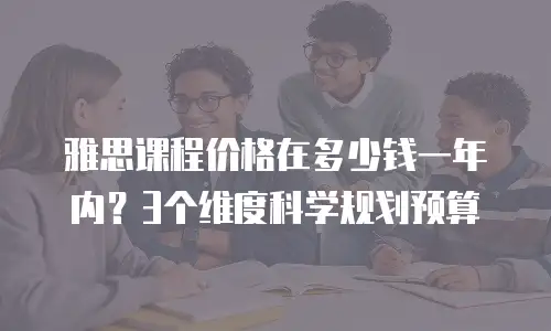 雅思课程价格在多少钱一年内？3个维度科学规划预算