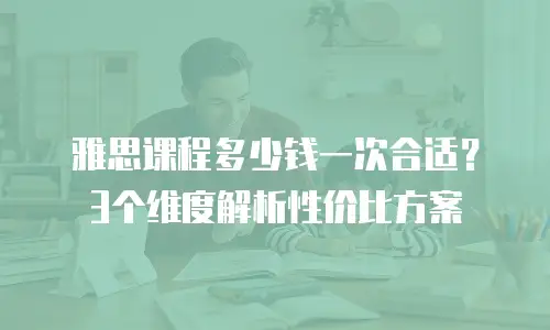 雅思课程多少钱一次合适？3个维度解析性价比方案