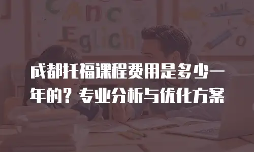 成都托福课程费用是多少一年的？专业分析与优化方案
