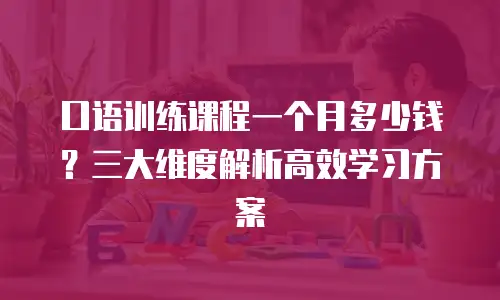 口语训练课程一个月多少钱？三大维度解析高效学习方案