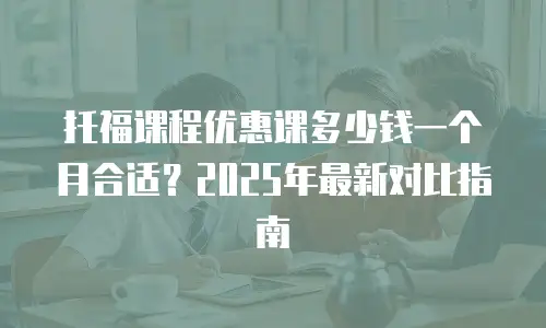 托福课程优惠课多少钱一个月合适？2025年最新对比指南
