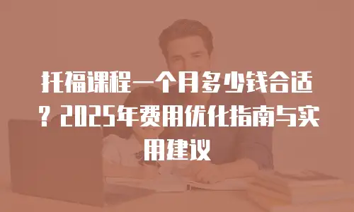托福课程一个月多少钱合适？2025年费用优化指南与实用建议