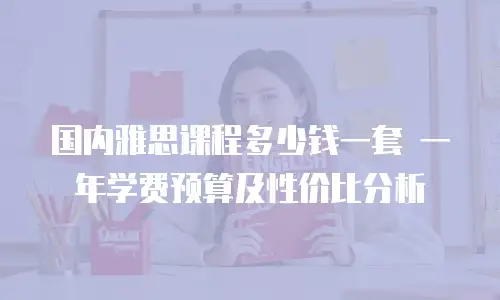 国内雅思课程多少钱一套 一年学费预算及性价比分析