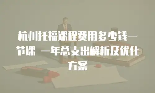 杭州托福课程费用多少钱一节课 一年总支出解析及优化方案