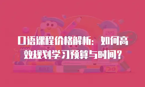 口语课程价格解析：如何高效规划学习预算与时间？