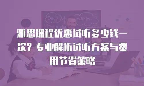 雅思课程优惠试听多少钱一次？专业解析试听方案与费用节省策略