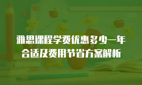 雅思课程学费优惠多少一年合适及费用节省方案解析