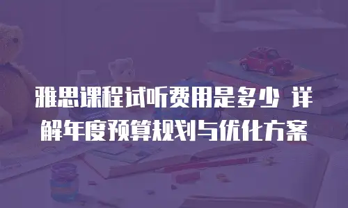 雅思课程试听费用是多少 详解年度预算规划与优化方案