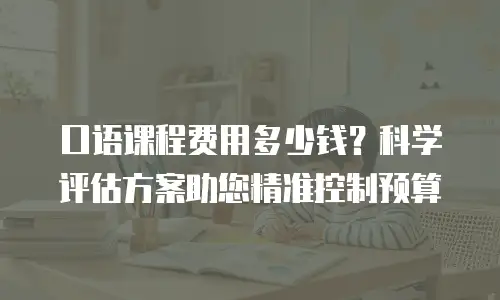 口语课程费用多少钱？科学评估方案助您精准控制预算