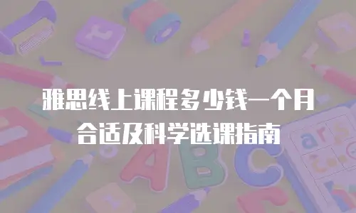 雅思线上课程多少钱一个月合适及科学选课指南