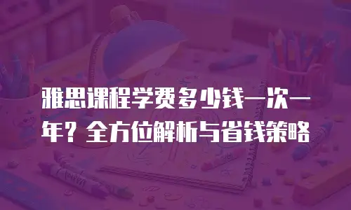 雅思课程学费多少钱一次一年？全方位解析与省钱策略