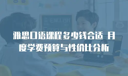 雅思口语课程多少钱合适 月度学费预算与性价比分析