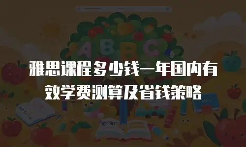 雅思课程多少钱一年国内有效学费测算及省钱策略