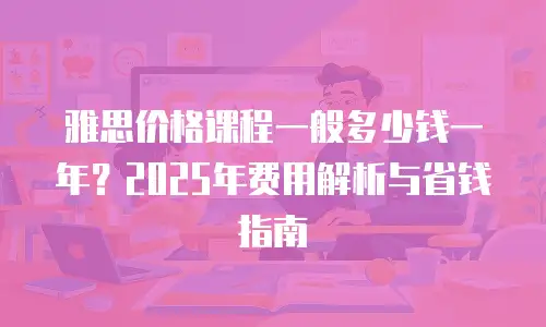 雅思价格课程一般多少钱一年？2025年费用解析与省钱指南