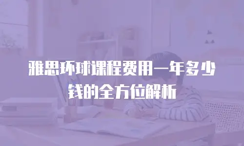 雅思环球课程费用一年多少钱的全方位解析