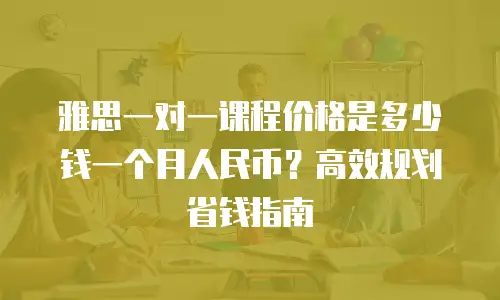 雅思一对一课程价格是多少钱一个月人民币？高效规划省钱指南