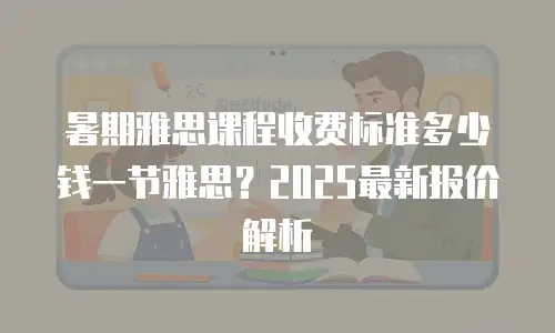 暑期雅思课程收费标准多少钱一节雅思？2025最新报价解析