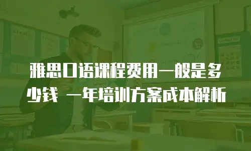 雅思口语课程费用一般是多少钱 一年培训方案成本解析