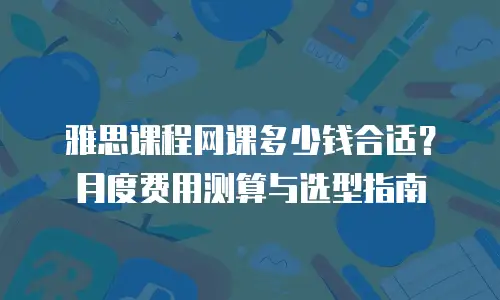 雅思课程网课多少钱合适？月度费用测算与选型指南
