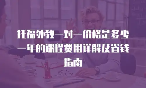 托福外教一对一价格是多少一年的课程费用详解及省钱指南