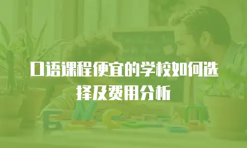 口语课程便宜的学校如何选择及费用分析