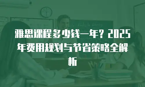 雅思课程多少钱一年？2025年费用规划与节省策略全解析