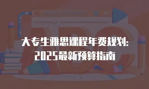 大专生雅思课程年费规划：2025最新预算指南