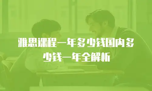 雅思课程一年多少钱国内多少钱一年全解析