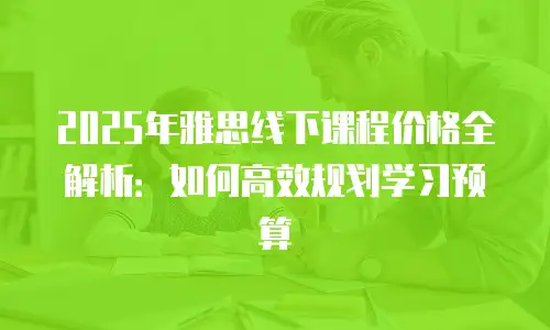 2025年雅思线下课程价格全解析：如何高效规划学习预算
