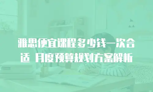 雅思便宜课程多少钱一次合适 月度预算规划方案解析
