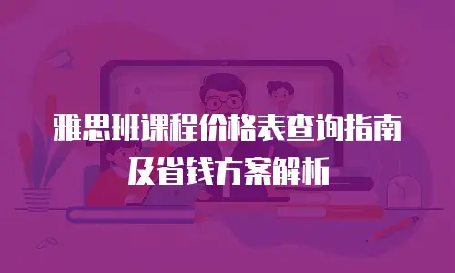 雅思班课程价格表查询指南及省钱方案解析