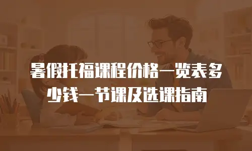 暑假托福课程价格一览表多少钱一节课及选课指南