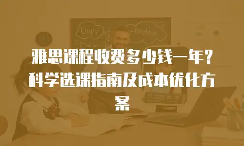 雅思课程收费多少钱一年？科学选课指南及成本优化方案
