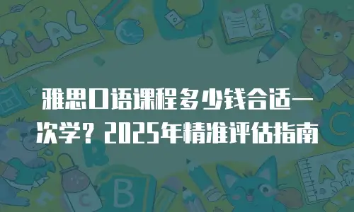 雅思口语课程多少钱合适一次学？2025年精准评估指南