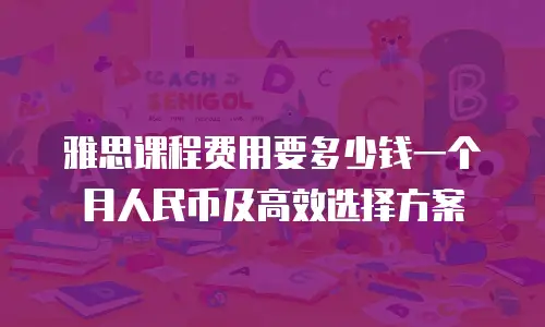 雅思课程费用要多少钱一个月人民币及高效选择方案