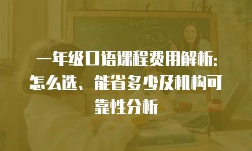 一年级口语课程费用解析：怎么选、能省多少及机构可靠性分析