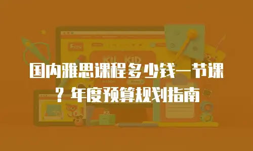国内雅思课程多少钱一节课？年度预算规划指南