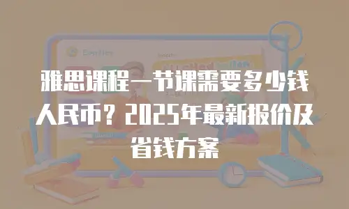 雅思课程一节课需要多少钱人民币？2025年最新报价及省钱方案