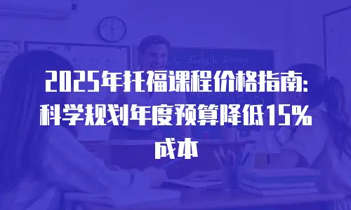 2025年托福课程价格指南：科学规划年度预算降低15%成本