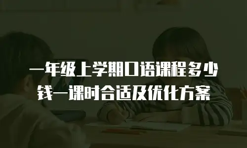 一年级上学期口语课程多少钱一课时合适及优化方案