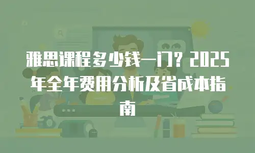 雅思课程多少钱一门？2025年全年费用分析及省成本指南