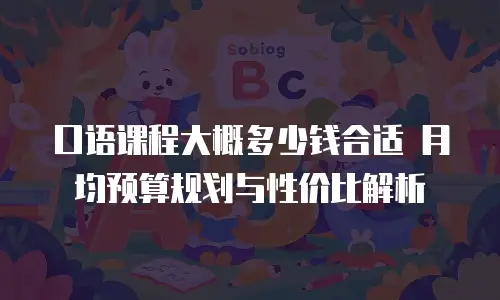 口语课程大概多少钱合适 月均预算规划与性价比解析