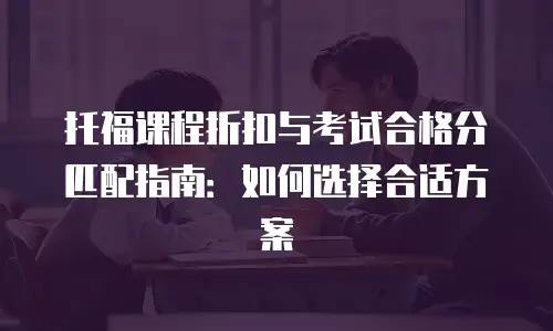 托福课程折扣与考试合格分匹配指南：如何选择合适方案