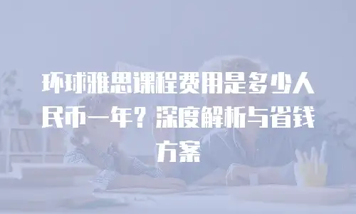 环球雅思课程费用是多少人民币一年？深度解析与省钱方案