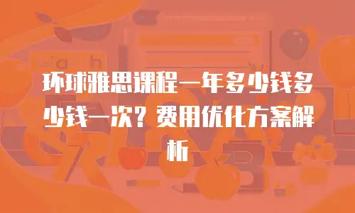 环球雅思课程一年多少钱多少钱一次？费用优化方案解析